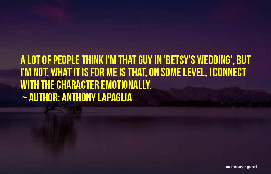 Anthony LaPaglia Quotes: A Lot Of People Think I'm That Guy In 'betsy's Wedding', But I'm Not. What It Is For Me Is