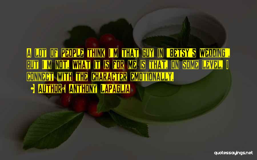 Anthony LaPaglia Quotes: A Lot Of People Think I'm That Guy In 'betsy's Wedding', But I'm Not. What It Is For Me Is