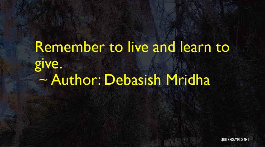 Debasish Mridha Quotes: Remember To Live And Learn To Give.