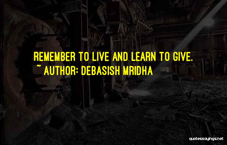 Debasish Mridha Quotes: Remember To Live And Learn To Give.