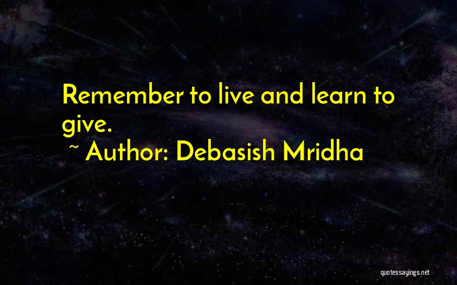 Debasish Mridha Quotes: Remember To Live And Learn To Give.