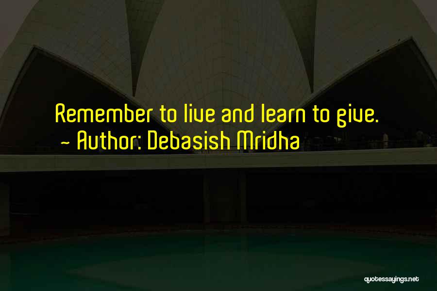 Debasish Mridha Quotes: Remember To Live And Learn To Give.