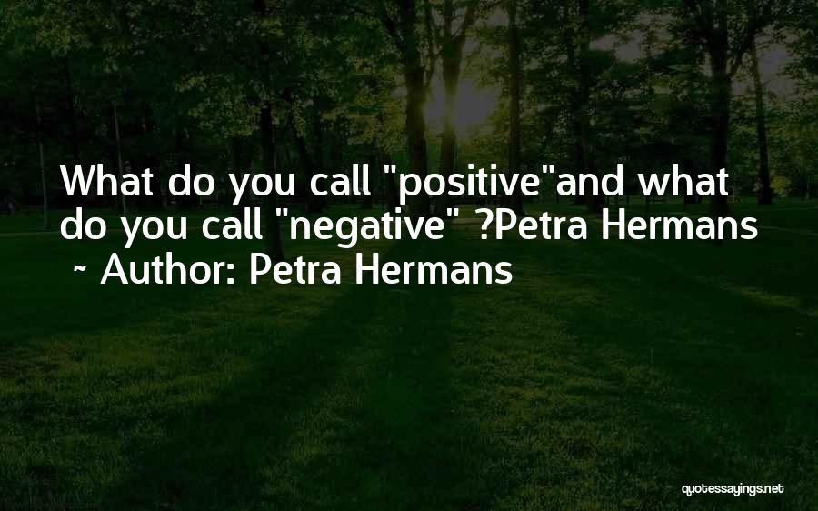 Petra Hermans Quotes: What Do You Call Positiveand What Do You Call Negative ?petra Hermans