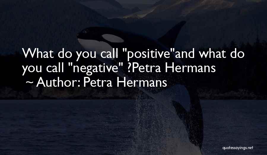 Petra Hermans Quotes: What Do You Call Positiveand What Do You Call Negative ?petra Hermans