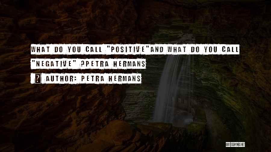 Petra Hermans Quotes: What Do You Call Positiveand What Do You Call Negative ?petra Hermans