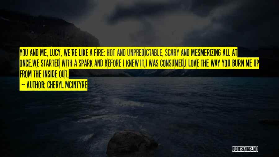 Cheryl McIntyre Quotes: You And Me, Lucy, We're Like A Fire: Hot And Unpredictable, Scary And Mesmerizing All At Once.we Started With A