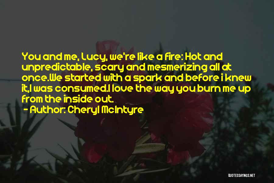 Cheryl McIntyre Quotes: You And Me, Lucy, We're Like A Fire: Hot And Unpredictable, Scary And Mesmerizing All At Once.we Started With A