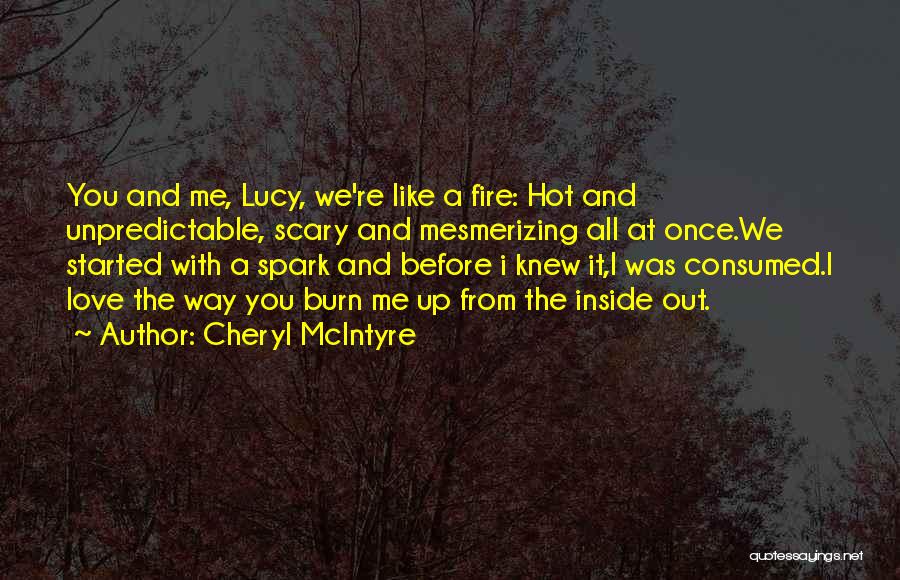 Cheryl McIntyre Quotes: You And Me, Lucy, We're Like A Fire: Hot And Unpredictable, Scary And Mesmerizing All At Once.we Started With A