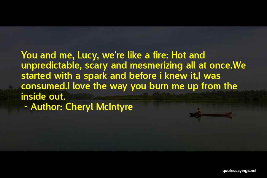 Cheryl McIntyre Quotes: You And Me, Lucy, We're Like A Fire: Hot And Unpredictable, Scary And Mesmerizing All At Once.we Started With A