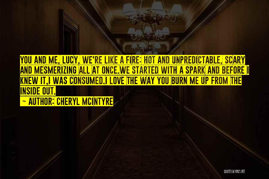 Cheryl McIntyre Quotes: You And Me, Lucy, We're Like A Fire: Hot And Unpredictable, Scary And Mesmerizing All At Once.we Started With A