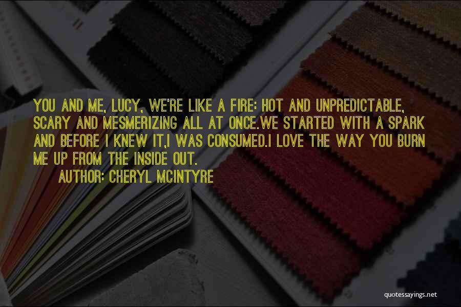 Cheryl McIntyre Quotes: You And Me, Lucy, We're Like A Fire: Hot And Unpredictable, Scary And Mesmerizing All At Once.we Started With A