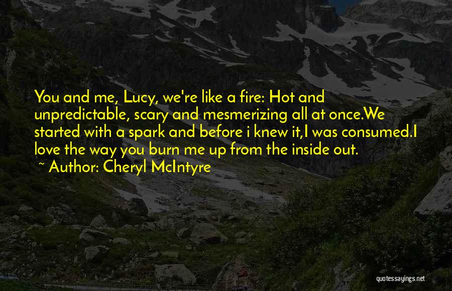 Cheryl McIntyre Quotes: You And Me, Lucy, We're Like A Fire: Hot And Unpredictable, Scary And Mesmerizing All At Once.we Started With A