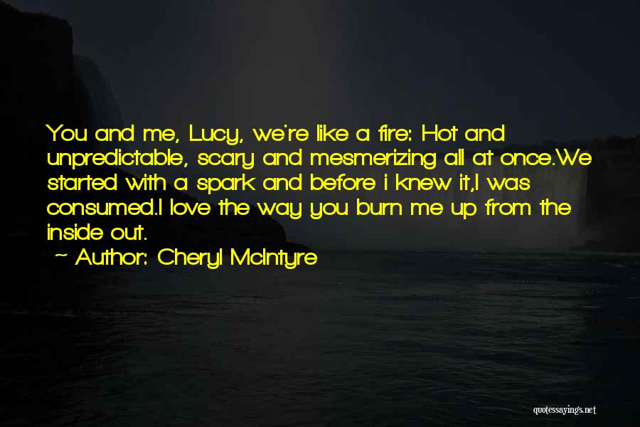 Cheryl McIntyre Quotes: You And Me, Lucy, We're Like A Fire: Hot And Unpredictable, Scary And Mesmerizing All At Once.we Started With A