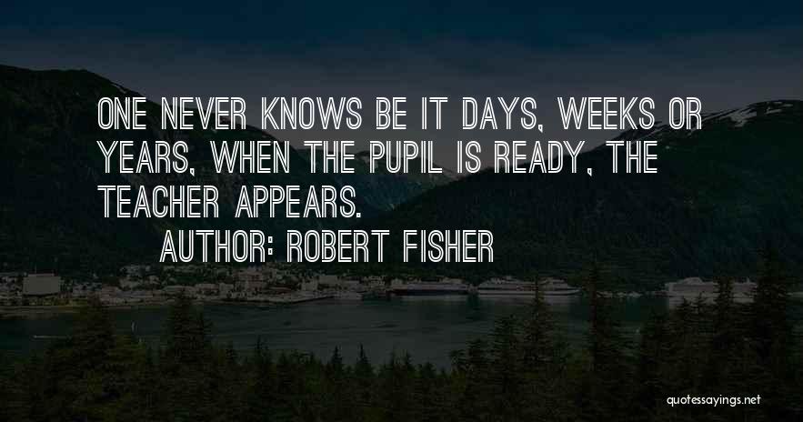 Robert Fisher Quotes: One Never Knows Be It Days, Weeks Or Years, When The Pupil Is Ready, The Teacher Appears.