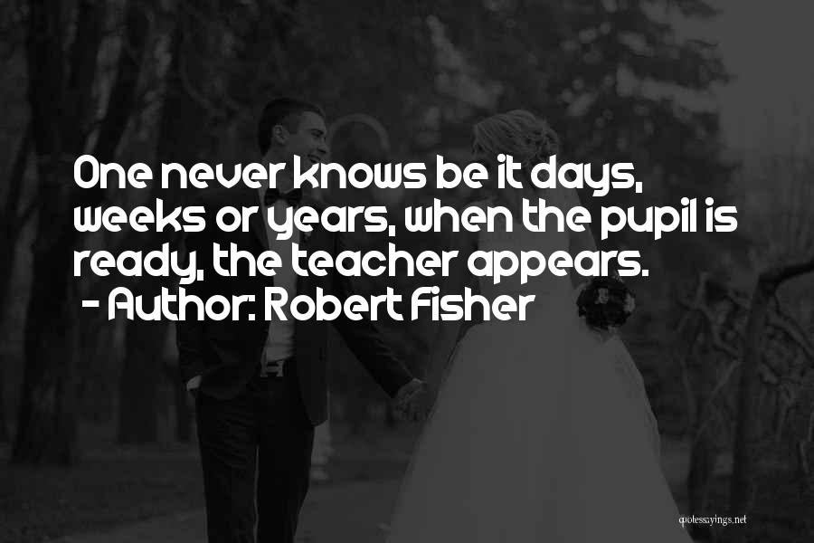 Robert Fisher Quotes: One Never Knows Be It Days, Weeks Or Years, When The Pupil Is Ready, The Teacher Appears.