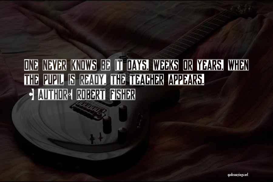 Robert Fisher Quotes: One Never Knows Be It Days, Weeks Or Years, When The Pupil Is Ready, The Teacher Appears.