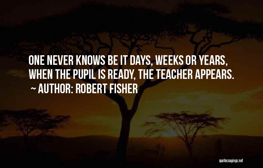 Robert Fisher Quotes: One Never Knows Be It Days, Weeks Or Years, When The Pupil Is Ready, The Teacher Appears.