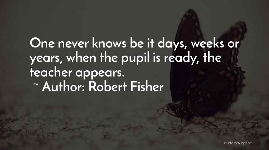 Robert Fisher Quotes: One Never Knows Be It Days, Weeks Or Years, When The Pupil Is Ready, The Teacher Appears.