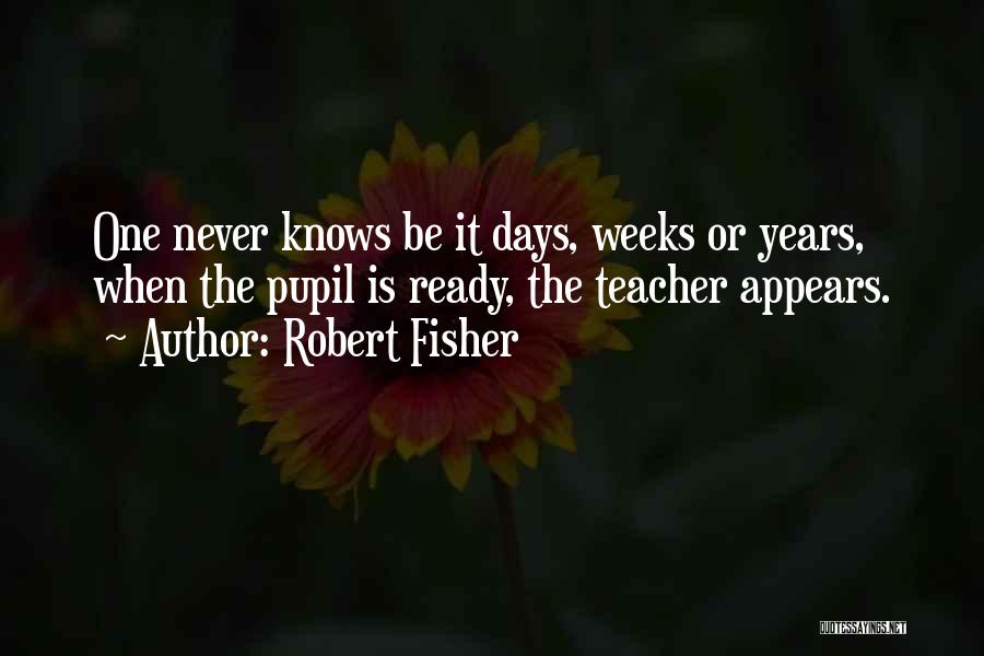 Robert Fisher Quotes: One Never Knows Be It Days, Weeks Or Years, When The Pupil Is Ready, The Teacher Appears.