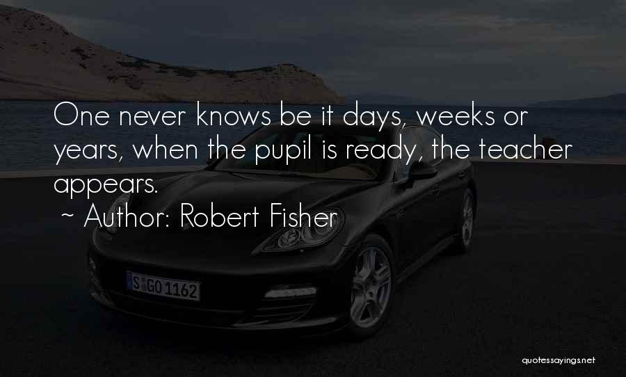 Robert Fisher Quotes: One Never Knows Be It Days, Weeks Or Years, When The Pupil Is Ready, The Teacher Appears.