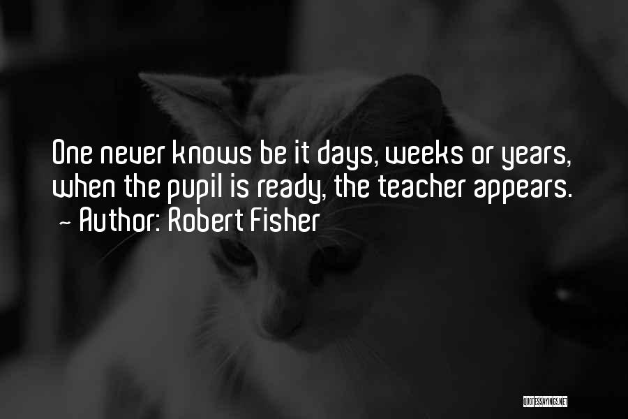 Robert Fisher Quotes: One Never Knows Be It Days, Weeks Or Years, When The Pupil Is Ready, The Teacher Appears.