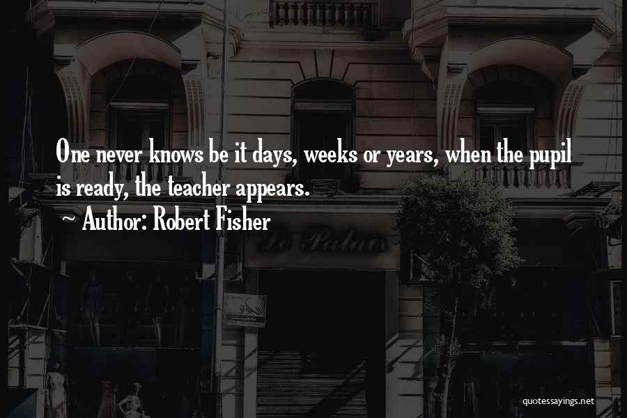 Robert Fisher Quotes: One Never Knows Be It Days, Weeks Or Years, When The Pupil Is Ready, The Teacher Appears.