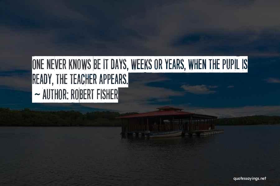Robert Fisher Quotes: One Never Knows Be It Days, Weeks Or Years, When The Pupil Is Ready, The Teacher Appears.