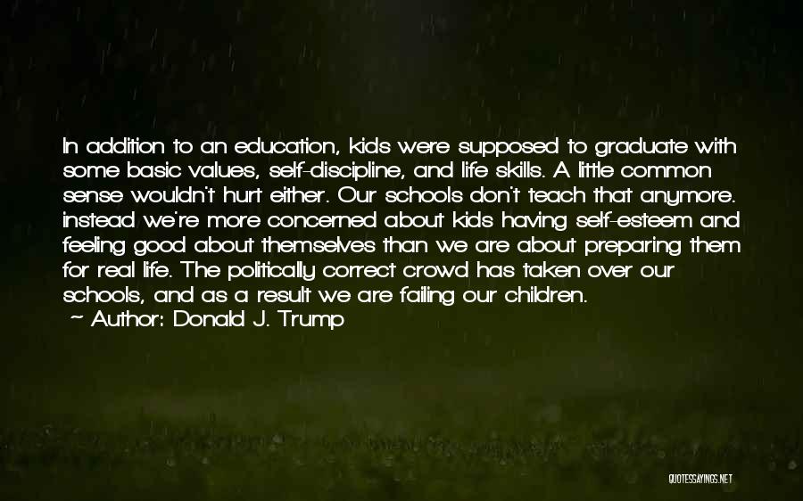 Donald J. Trump Quotes: In Addition To An Education, Kids Were Supposed To Graduate With Some Basic Values, Self-discipline, And Life Skills. A Little