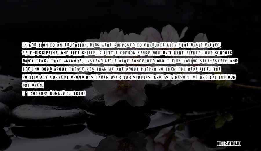 Donald J. Trump Quotes: In Addition To An Education, Kids Were Supposed To Graduate With Some Basic Values, Self-discipline, And Life Skills. A Little