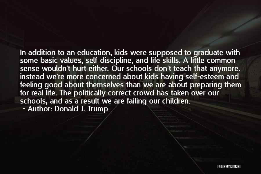 Donald J. Trump Quotes: In Addition To An Education, Kids Were Supposed To Graduate With Some Basic Values, Self-discipline, And Life Skills. A Little