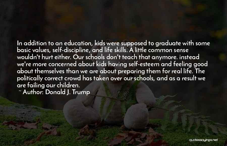 Donald J. Trump Quotes: In Addition To An Education, Kids Were Supposed To Graduate With Some Basic Values, Self-discipline, And Life Skills. A Little