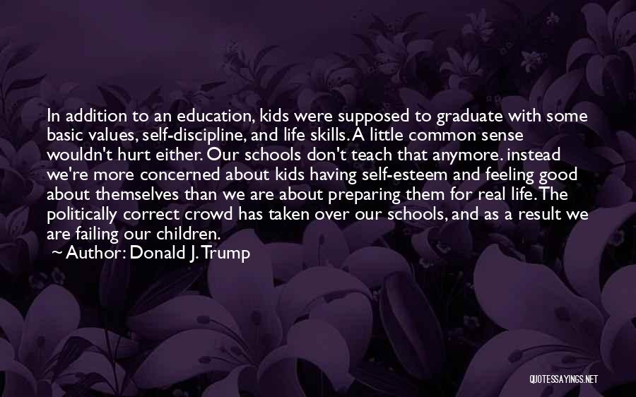 Donald J. Trump Quotes: In Addition To An Education, Kids Were Supposed To Graduate With Some Basic Values, Self-discipline, And Life Skills. A Little