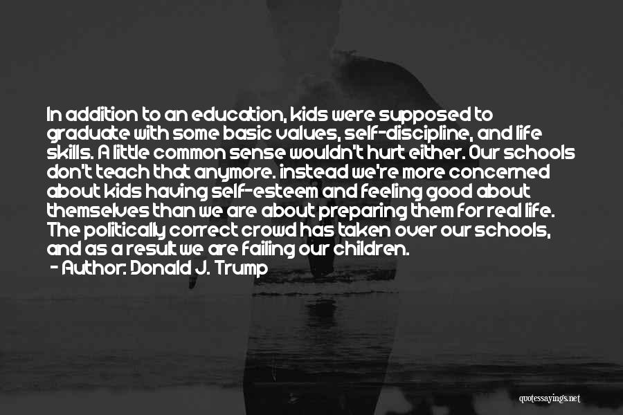 Donald J. Trump Quotes: In Addition To An Education, Kids Were Supposed To Graduate With Some Basic Values, Self-discipline, And Life Skills. A Little