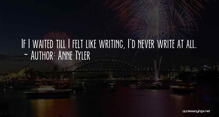 Anne Tyler Quotes: If I Waited Till I Felt Like Writing, I'd Never Write At All.