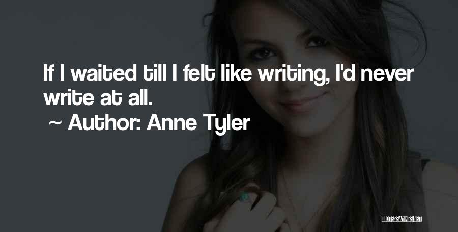 Anne Tyler Quotes: If I Waited Till I Felt Like Writing, I'd Never Write At All.
