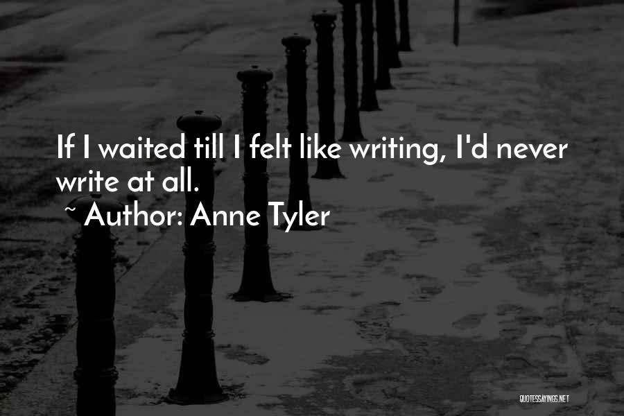 Anne Tyler Quotes: If I Waited Till I Felt Like Writing, I'd Never Write At All.