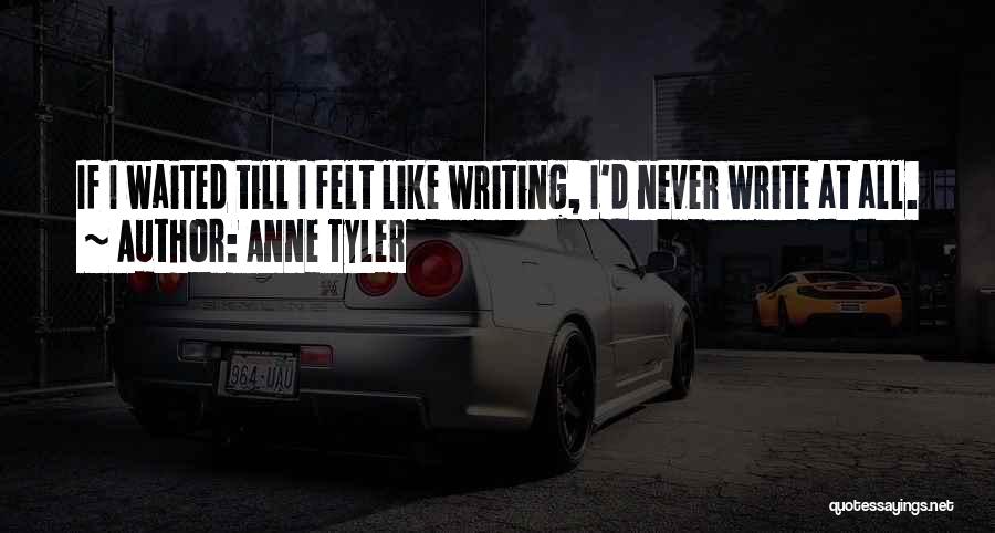 Anne Tyler Quotes: If I Waited Till I Felt Like Writing, I'd Never Write At All.
