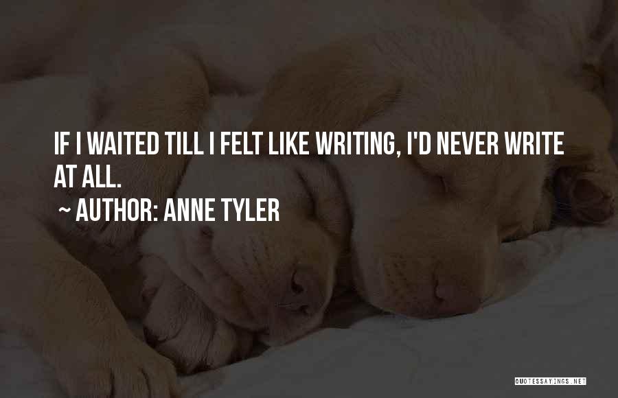 Anne Tyler Quotes: If I Waited Till I Felt Like Writing, I'd Never Write At All.