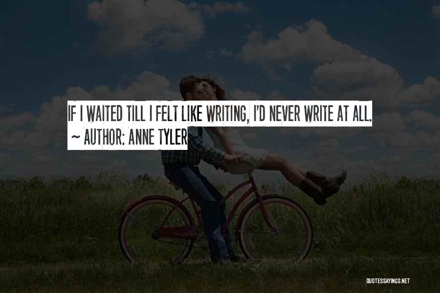 Anne Tyler Quotes: If I Waited Till I Felt Like Writing, I'd Never Write At All.