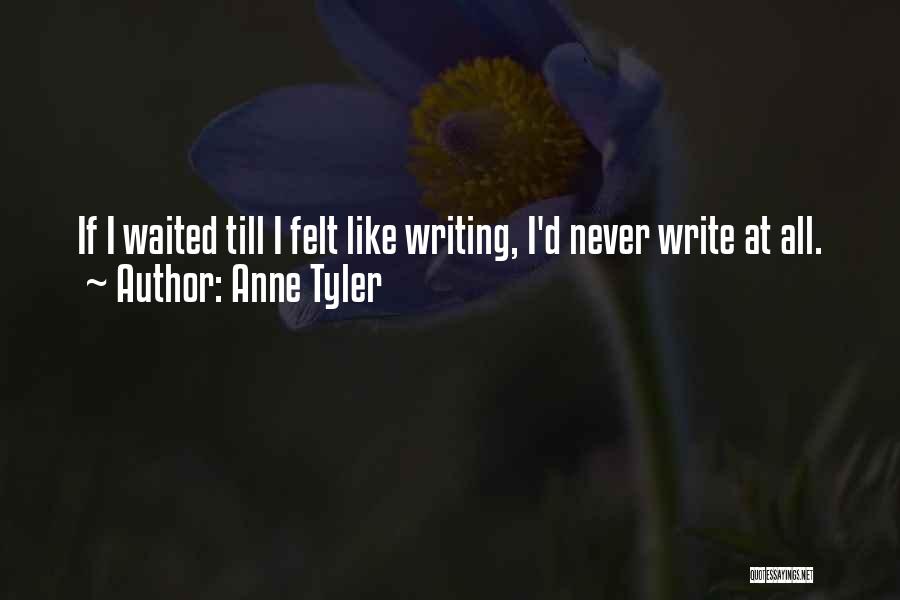 Anne Tyler Quotes: If I Waited Till I Felt Like Writing, I'd Never Write At All.
