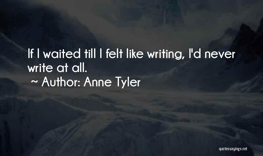 Anne Tyler Quotes: If I Waited Till I Felt Like Writing, I'd Never Write At All.