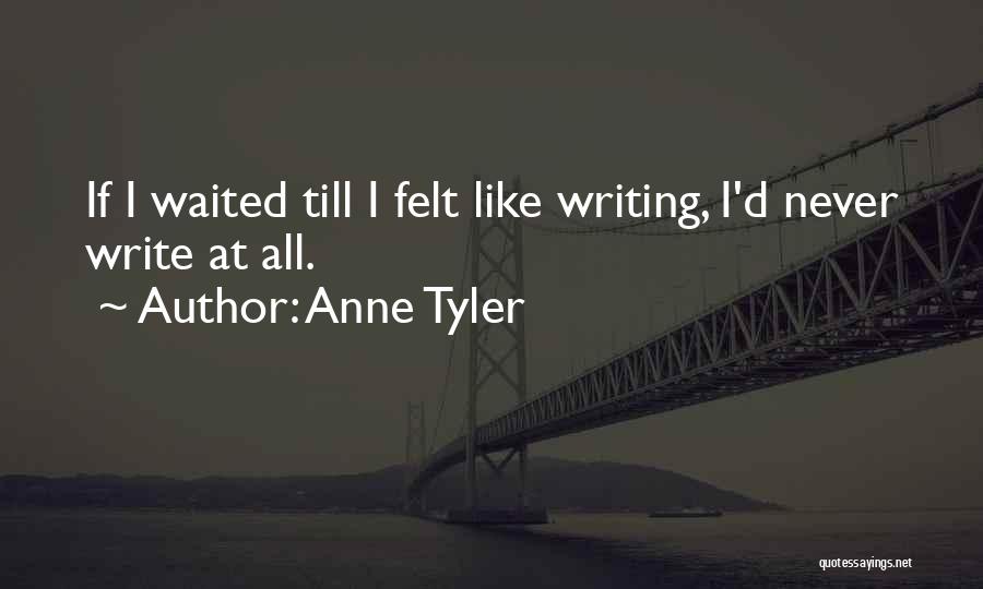 Anne Tyler Quotes: If I Waited Till I Felt Like Writing, I'd Never Write At All.