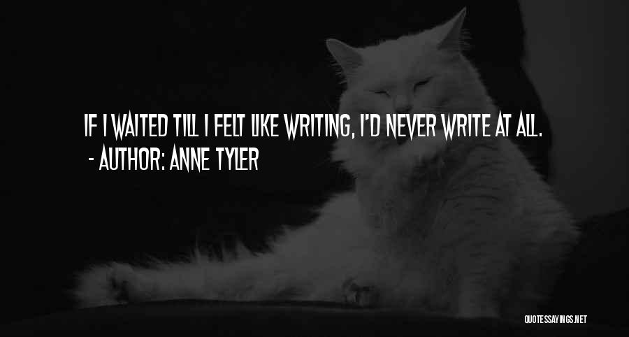 Anne Tyler Quotes: If I Waited Till I Felt Like Writing, I'd Never Write At All.