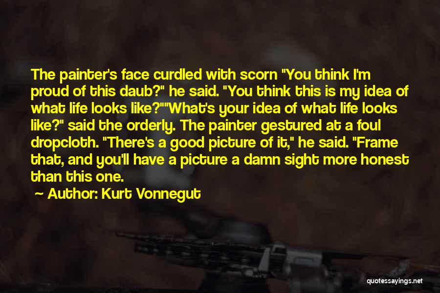 Kurt Vonnegut Quotes: The Painter's Face Curdled With Scorn You Think I'm Proud Of This Daub? He Said. You Think This Is My