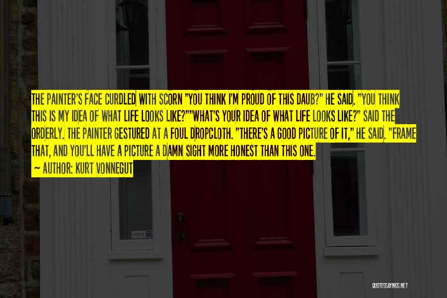 Kurt Vonnegut Quotes: The Painter's Face Curdled With Scorn You Think I'm Proud Of This Daub? He Said. You Think This Is My