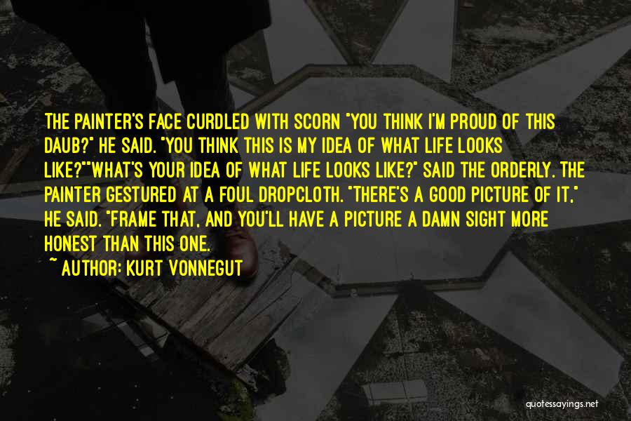 Kurt Vonnegut Quotes: The Painter's Face Curdled With Scorn You Think I'm Proud Of This Daub? He Said. You Think This Is My