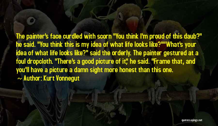 Kurt Vonnegut Quotes: The Painter's Face Curdled With Scorn You Think I'm Proud Of This Daub? He Said. You Think This Is My