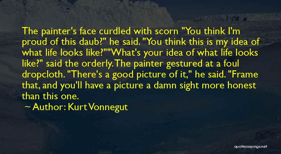 Kurt Vonnegut Quotes: The Painter's Face Curdled With Scorn You Think I'm Proud Of This Daub? He Said. You Think This Is My