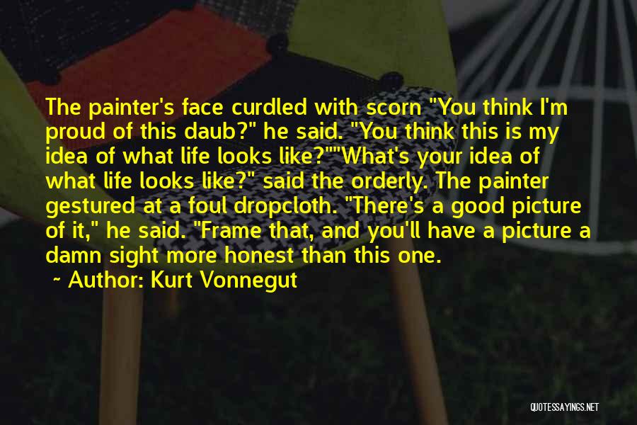 Kurt Vonnegut Quotes: The Painter's Face Curdled With Scorn You Think I'm Proud Of This Daub? He Said. You Think This Is My