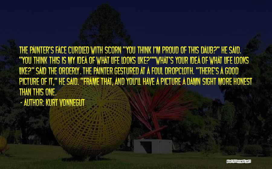 Kurt Vonnegut Quotes: The Painter's Face Curdled With Scorn You Think I'm Proud Of This Daub? He Said. You Think This Is My